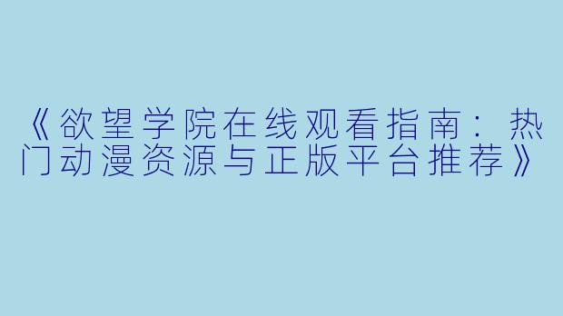 《欲望学院在线观看指南：热门动漫资源与正版平台推荐》