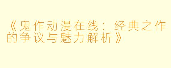 《鬼作动漫在线：经典之作的争议与魅力解析》