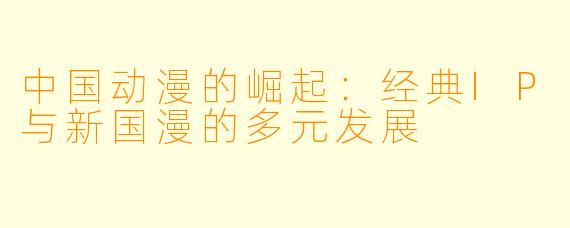 中国动漫的崛起：经典IP与新国漫的多元发展
