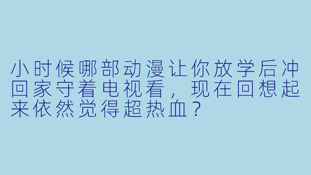 小时候哪部动漫让你放学后冲回家守着电视看，现在回想起来依然觉得超热血？