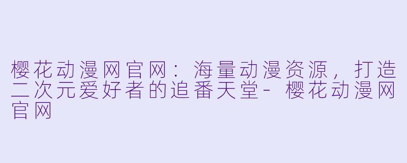 樱花动漫网官网：海量动漫资源，打造二次元爱好者的追番天堂-樱花动漫网官网