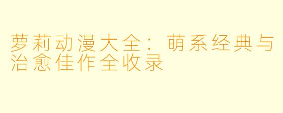 萝莉动漫大全：萌系经典与治愈佳作全收录