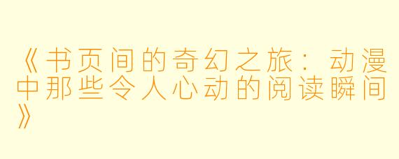《书页间的奇幻之旅：动漫中那些令人心动的阅读瞬间》