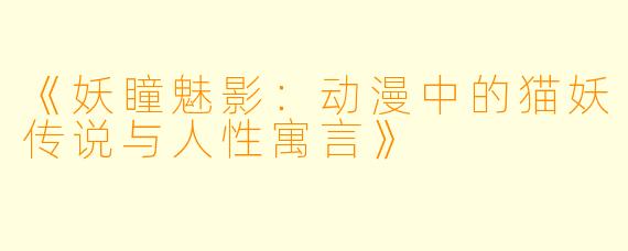 《妖瞳魅影：动漫中的猫妖传说与人性寓言》