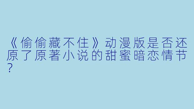 《偷偷藏不住》动漫版是否还原了原著小说的甜蜜暗恋情节？