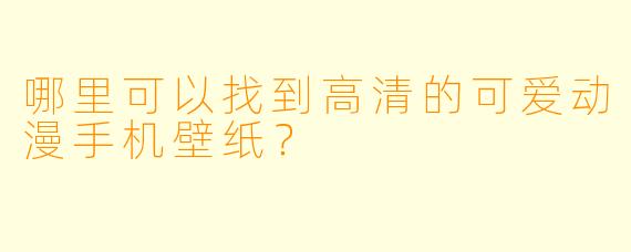哪里可以找到高清的可爱动漫手机壁纸？
