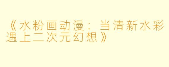 《水粉画动漫：当清新水彩遇上二次元幻想》