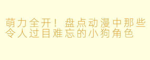 萌力全开！盘点动漫中那些令人过目难忘的小狗角色