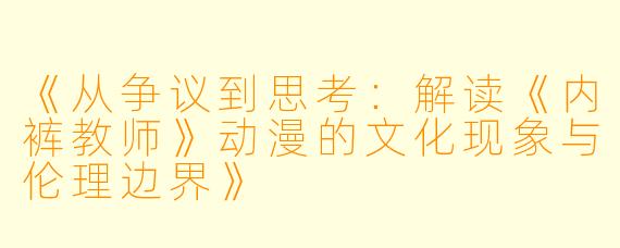 《从争议到思考:解读《内裤教师》动漫的文化现象与伦理边界》