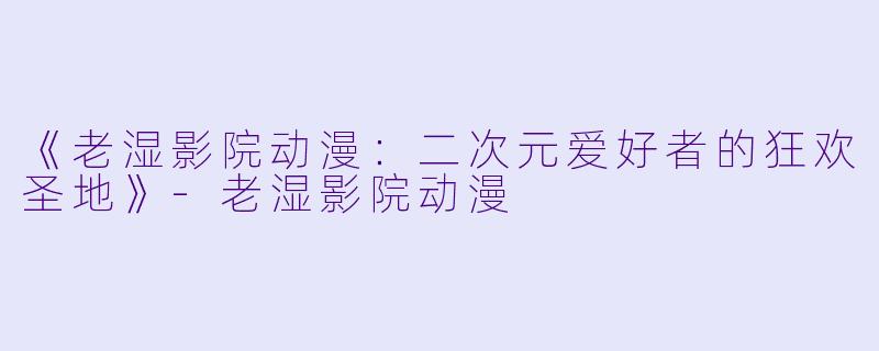 《老湿影院动漫：二次元爱好者的狂欢圣地》-老湿影院动漫