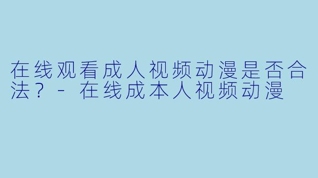 在线观看成人视频动漫是否合法？-在线成本人视频动漫