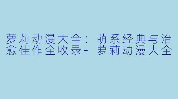 萝莉动漫大全：萌系经典与治愈佳作全收录-萝莉动漫大全
