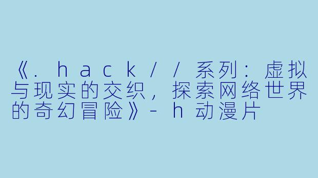 《.hack//系列：虚拟与现实的交织，探索网络世界的奇幻冒险》-h动漫片