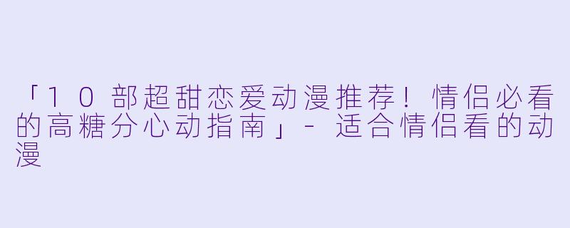「10部超甜恋爱动漫推荐！情侣必看的高糖分心动指南」-适合情侣看的动漫