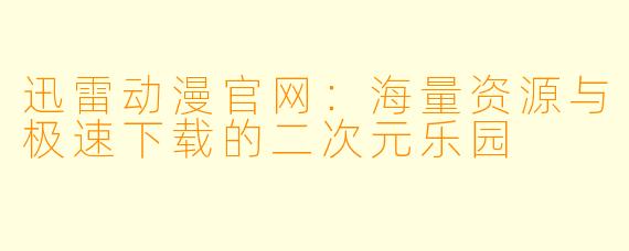 迅雷动漫官网：海量资源与极速下载的二次元乐园