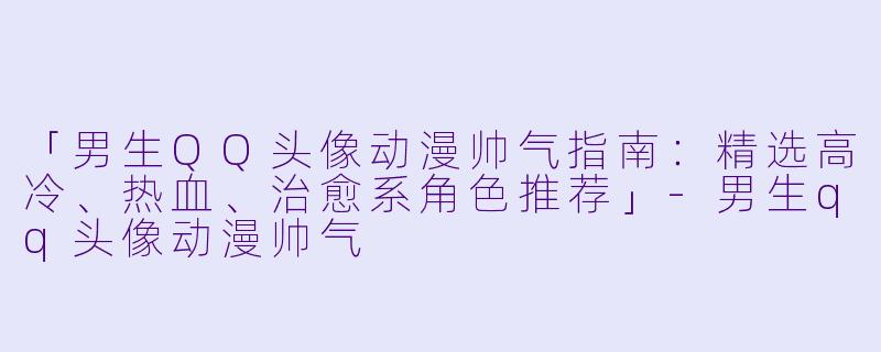 「男生QQ头像动漫帅气指南:精选高冷、热血、治愈系角色推荐」