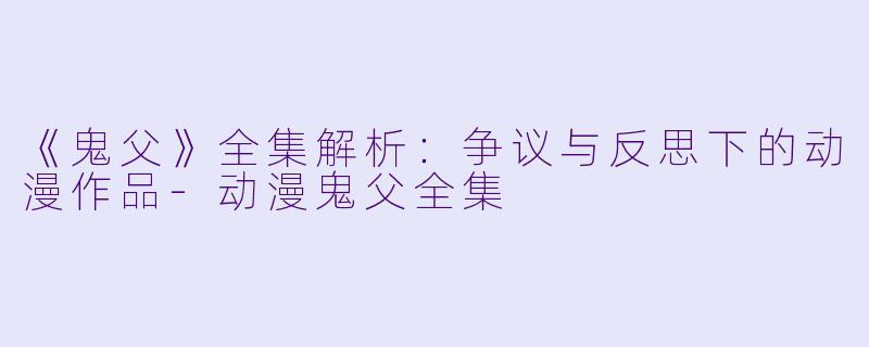 《鬼父》全集解析：争议与反思下的动漫作品-动漫鬼父全集