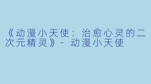 《动漫小天使：治愈心灵的二次元精灵》-动漫小天使