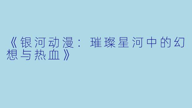 《银河动漫：璀璨星河中的幻想与热血》