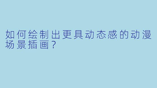 如何绘制出更具动态感的动漫场景插画？