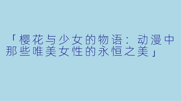 「樱花与少女的物语：动漫中那些唯美女性的永恒之美」