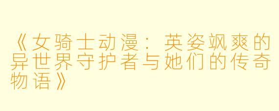 《女骑士动漫：英姿飒爽的异世界守护者与她们的传奇物语》