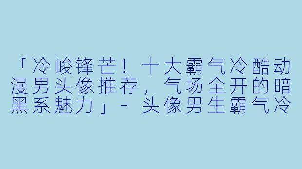 「冷峻锋芒！十大霸气冷酷动漫男头像推荐，气场全开的暗黑系魅力」-头像男生霸气冷酷动漫