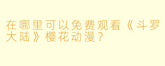 在哪里可以免费观看《斗罗大陆》樱花动漫？