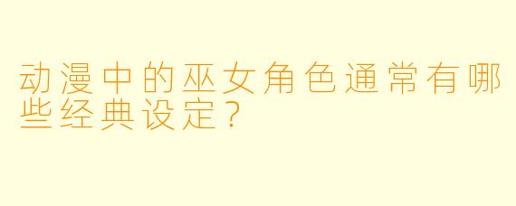 动漫中的巫女角色通常有哪些经典设定?