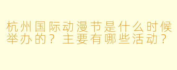 杭州国际动漫节是什么时候举办的?主要有哪些活动?