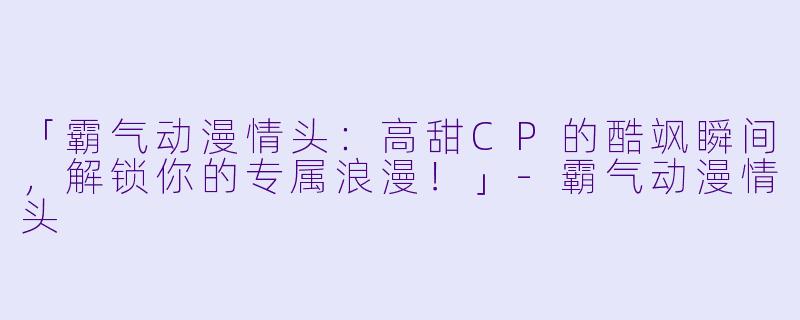 「霸气动漫情头：高甜CP的酷飒瞬间，解锁你的专属浪漫！」-霸气动漫情头