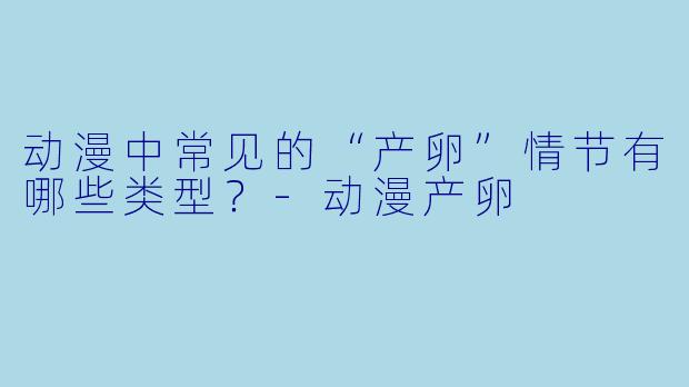 动漫中常见的“产卵”情节有哪些类型?