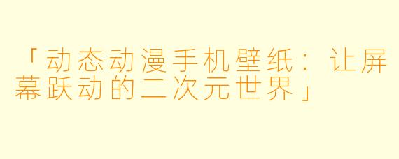 「动态动漫手机壁纸:让屏幕跃动的二次元世界」