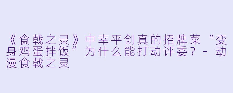 《食戟之灵》中幸平创真的招牌菜“变身鸡蛋拌饭”为什么能打动评委?