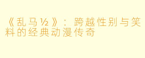《乱马½》：跨越性别与笑料的经典动漫传奇