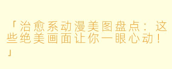 「治愈系动漫美图盘点：这些绝美画面让你一眼心动！」
