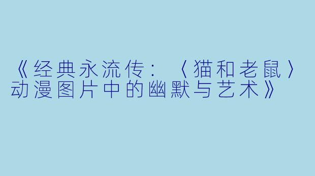 《经典永流传：〈猫和老鼠〉动漫图片中的幽默与艺术》