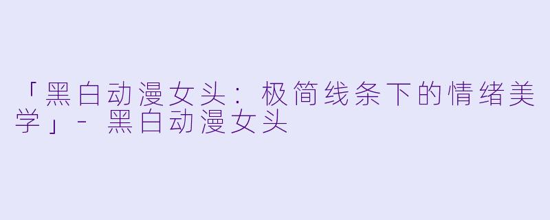 「黑白动漫女头：极简线条下的情绪美学」-黑白动漫女头