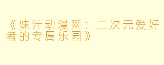 《妹汁动漫网：二次元爱好者的专属乐园》