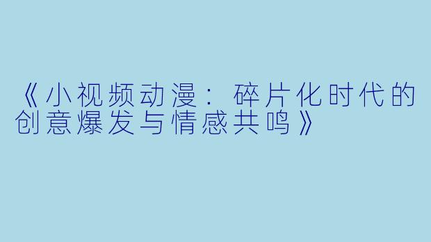 《小视频动漫：碎片化时代的创意爆发与情感共鸣》