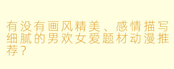 有没有画风精美、感情描写细腻的男欢女爱题材动漫推荐?