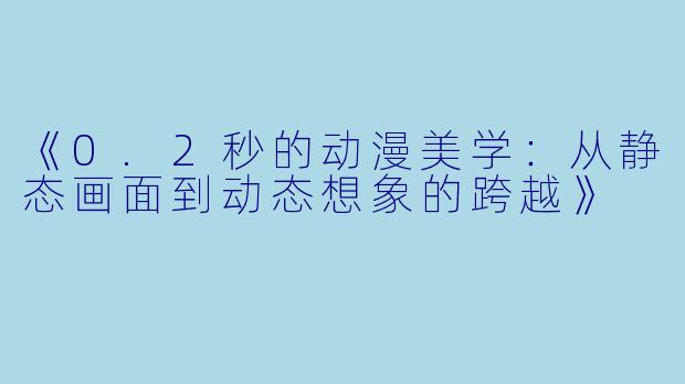 《0.2秒的动漫美学:从静态画面到动态想象的跨越》