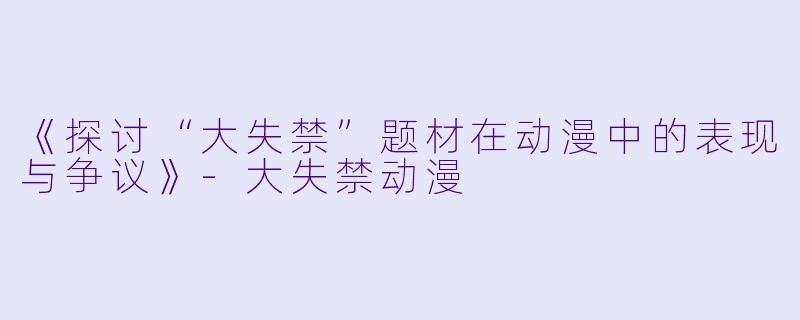 《探讨“大失禁”题材在动漫中的表现与争议》-大失禁动漫