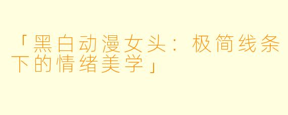 「黑白动漫女头：极简线条下的情绪美学」