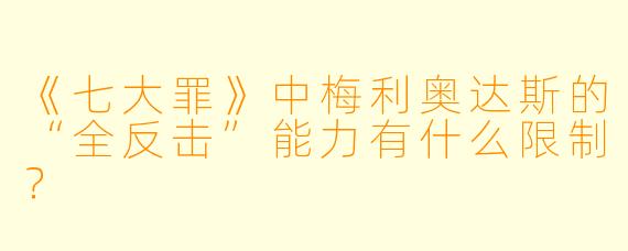 《七大罪》中梅利奥达斯的“全反击”能力有什么限制？