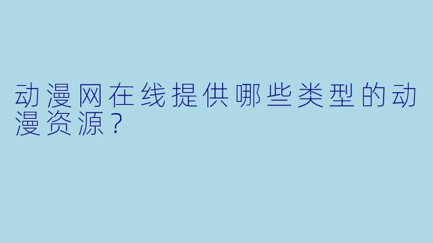动漫网在线提供哪些类型的动漫资源?