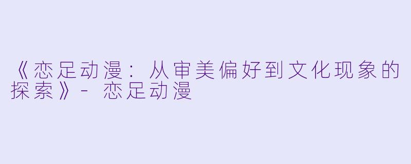《恋足动漫:从审美偏好到文化现象的探索》