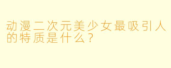 动漫二次元美少女最吸引人的特质是什么?