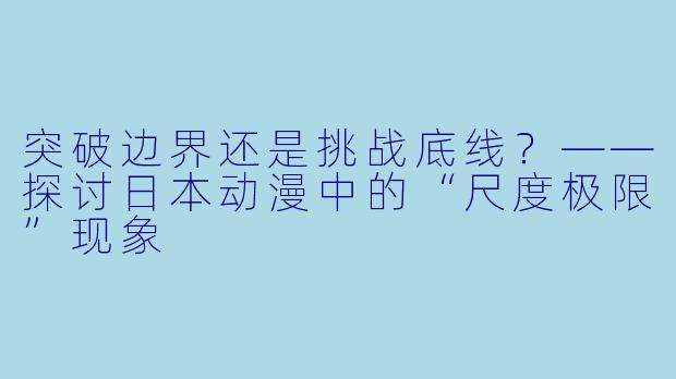 突破边界还是挑战底线？——探讨日本动漫中的“尺度极限”现象