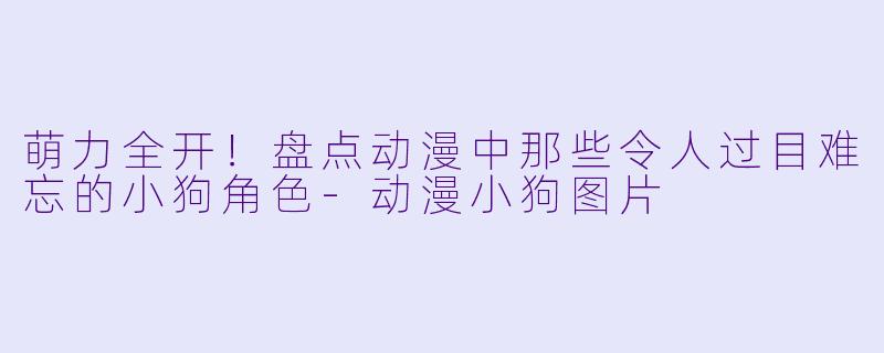 萌力全开！盘点动漫中那些令人过目难忘的小狗角色-动漫小狗图片